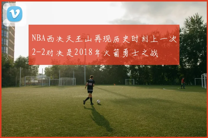 NBA西决天王山再现历史时刻上一次2-2对决是2018年火箭勇士之战