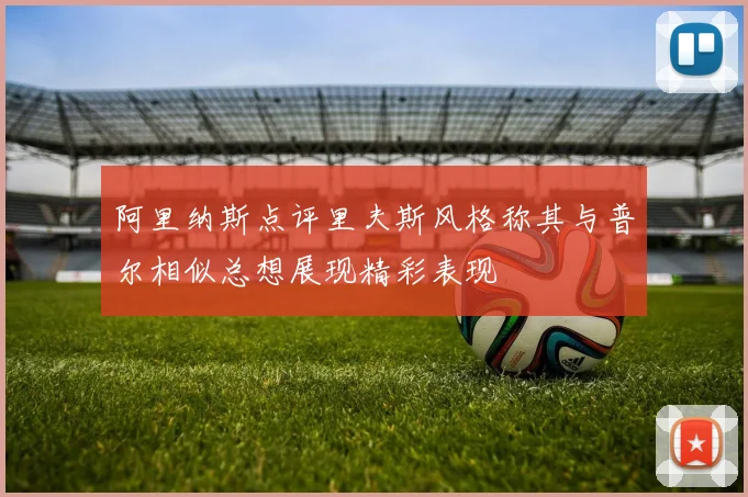 阿里纳斯点评里夫斯风格称其与普尔相似总想展现精彩表现