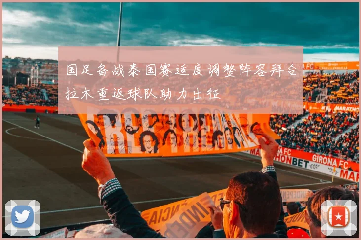 国足备战泰国赛适度调整阵容拜合拉木重返球队助力出征