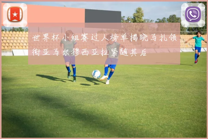 世界杯小组赛过人榜单揭晓马扎领衔亚马尔穆西亚拉紧随其后