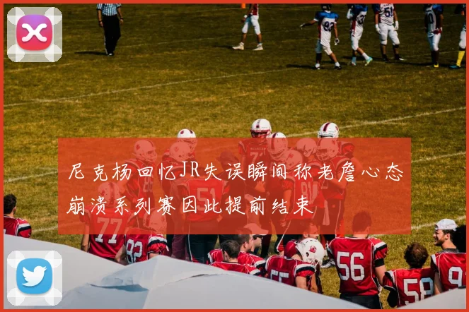 尼克杨回忆JR失误瞬间称老詹心态崩溃系列赛因此提前结束