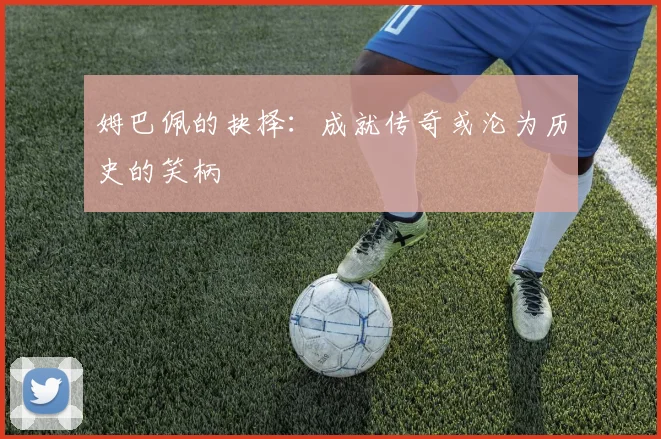 姆巴佩的抉择：成就传奇或沦为历史的笑柄