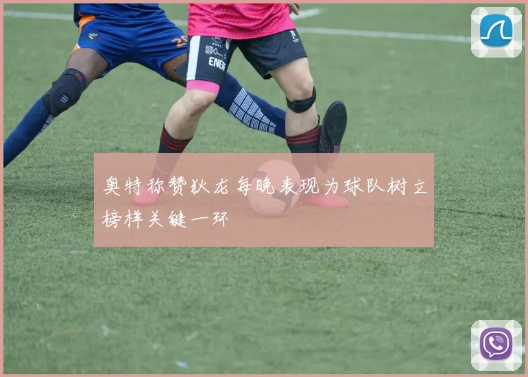 奥特称赞狄龙每晚表现为球队树立榜样关键一环