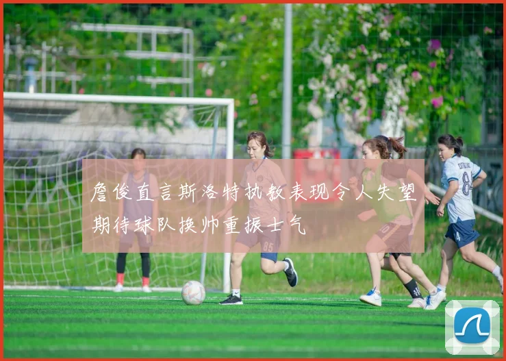 詹俊直言斯洛特执教表现令人失望期待球队换帅重振士气