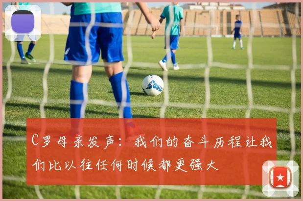 C罗母亲发声：我们的奋斗历程让我们比以往任何时候都更强大