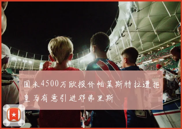 国米4500万欧报价帕莱斯特拉遭拒皇马有意引进邓弗里斯