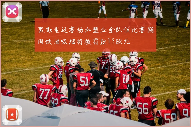 聚勒重返赛场加盟业余队伍比赛期间饮酒吸烟将被罚款15欧元