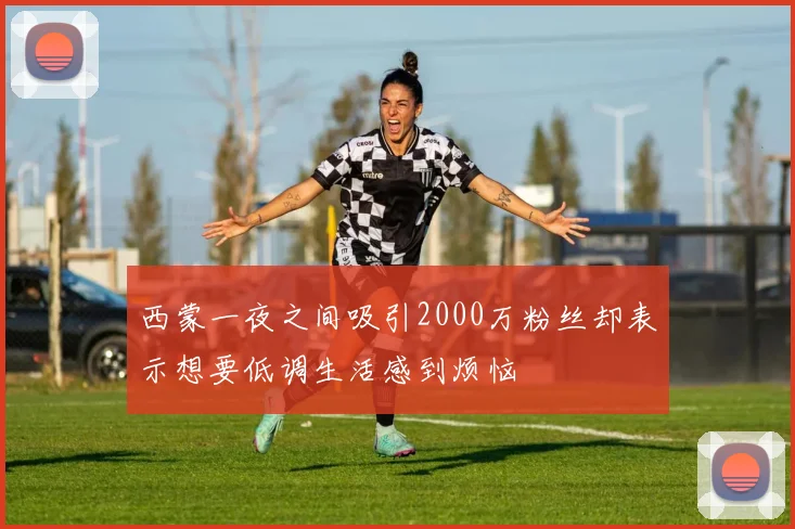 西蒙一夜之间吸引2000万粉丝却表示想要低调生活感到烦恼