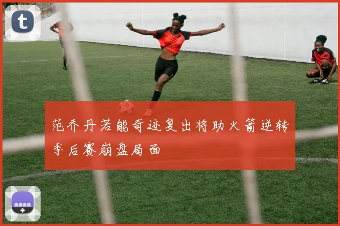 范乔丹若能奇迹复出将助火箭逆转季后赛崩盘局面