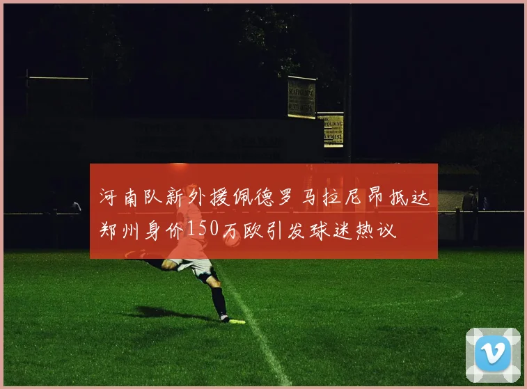 河南队新外援佩德罗马拉尼昂抵达郑州身价150万欧引发球迷热议