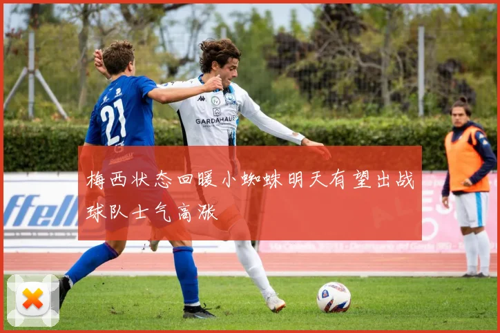 梅西状态回暖小蜘蛛明天有望出战球队士气高涨