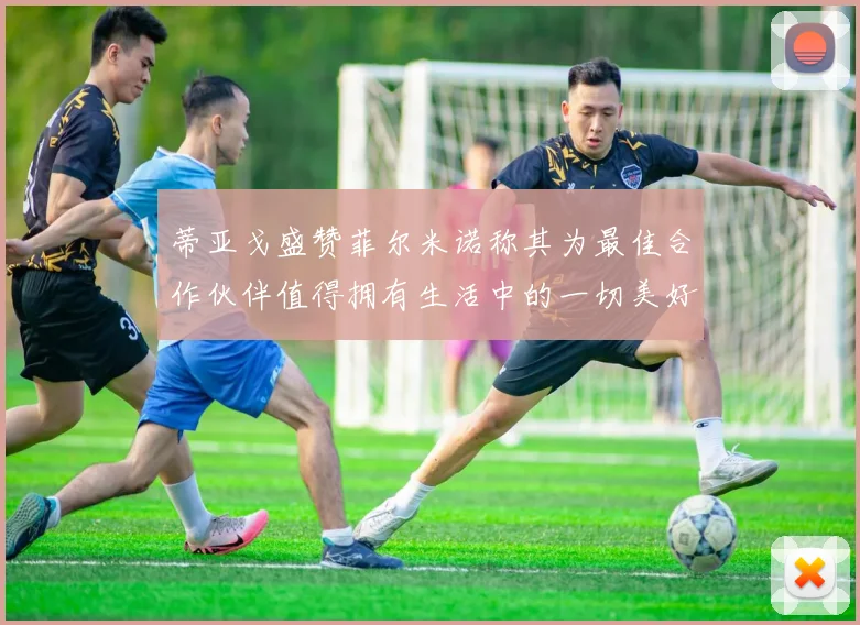 蒂亚戈盛赞菲尔米诺称其为最佳合作伙伴值得拥有生活中的一切美好