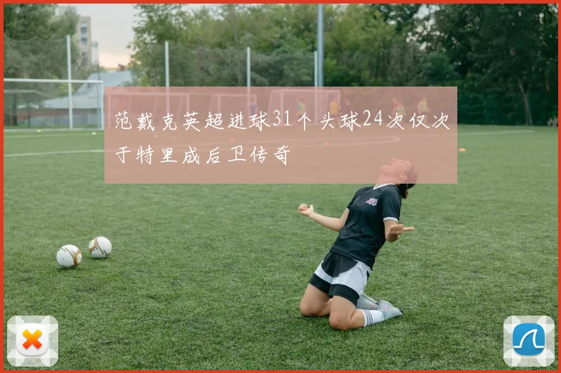 范戴克英超进球31个头球24次仅次于特里成后卫传奇