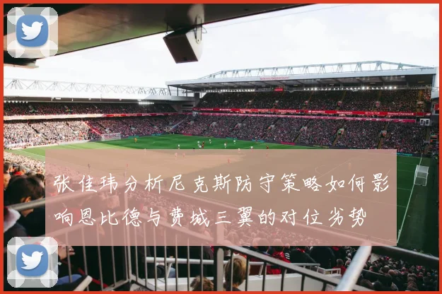 张佳玮分析尼克斯防守策略如何影响恩比德与费城三翼的对位劣势