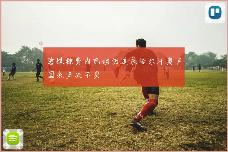 意媒称费内巴切仍追求恰尔汗奥卢国米坚决不卖