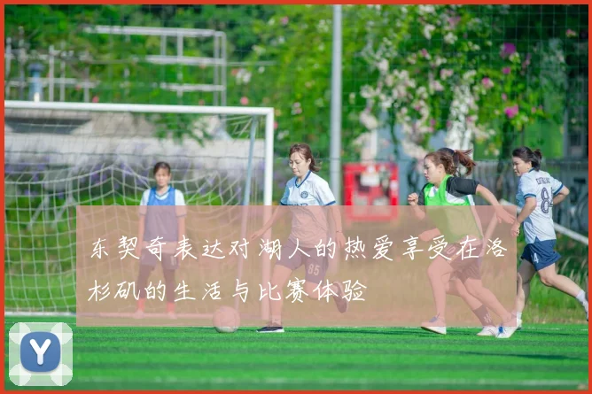 东契奇表达对湖人的热爱享受在洛杉矶的生活与比赛体验