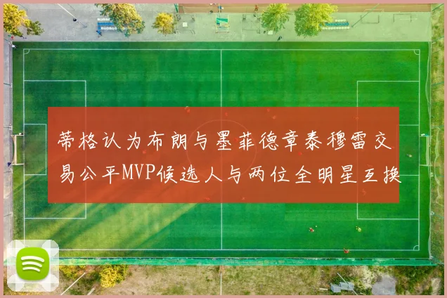 蒂格认为布朗与墨菲德章泰穆雷交易公平MVP候选人与两位全明星互换合理性分析