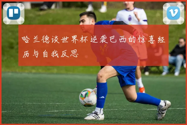 哈兰德谈世界杯逆袭巴西的惊喜经历与自我反思
