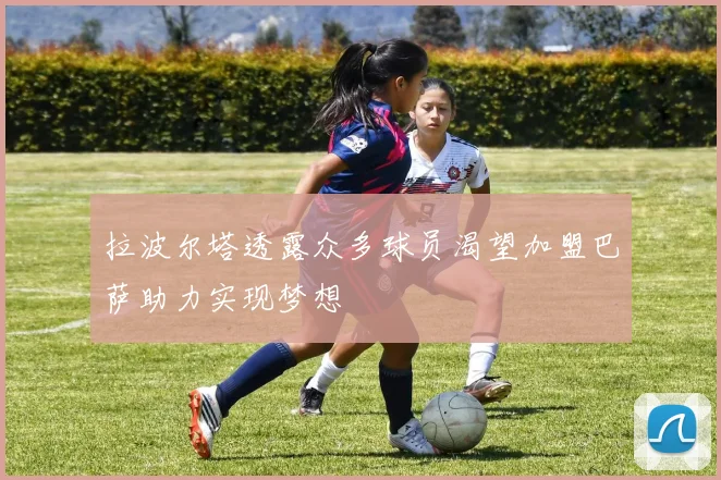 拉波尔塔透露众多球员渴望加盟巴萨助力实现梦想