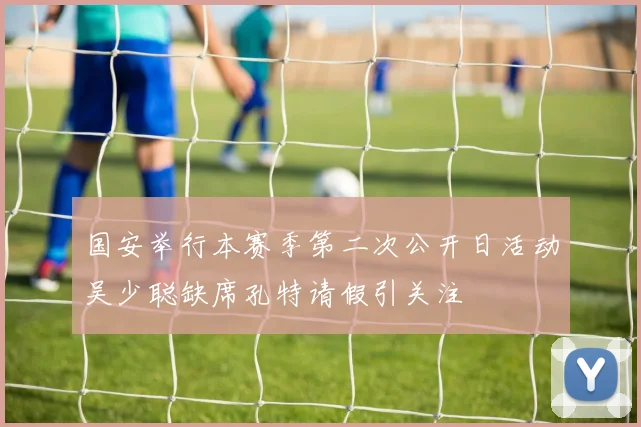 国安举行本赛季第二次公开日活动吴少聪缺席孔特请假引关注