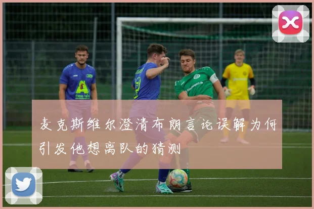 麦克斯维尔澄清布朗言论误解为何引发他想离队的猜测