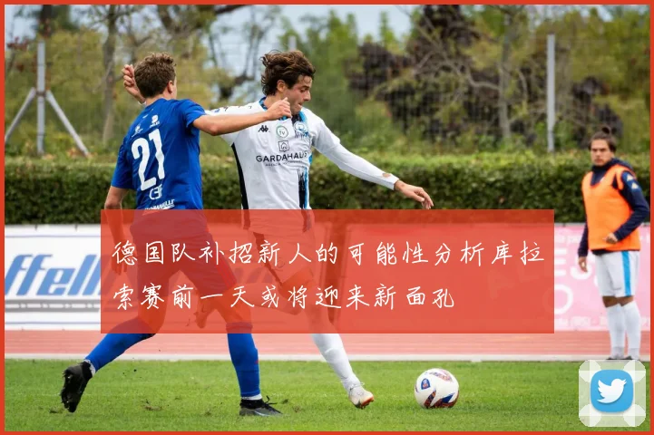 德国队补招新人的可能性分析库拉索赛前一天或将迎来新面孔