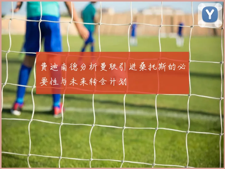 费迪南德分析曼联引进桑托斯的必要性与未来转会计划