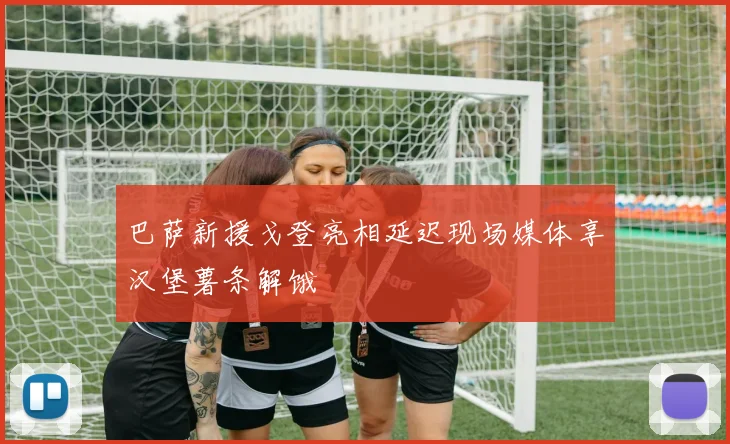 巴萨新援戈登亮相延迟现场媒体享汉堡薯条解饿