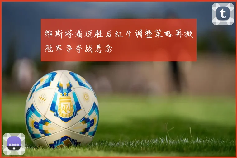 维斯塔潘连胜后红牛调整策略再掀冠军争夺战悬念