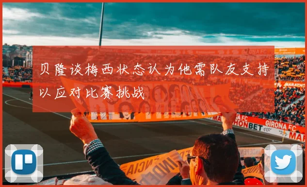 贝隆谈梅西状态认为他需队友支持以应对比赛挑战